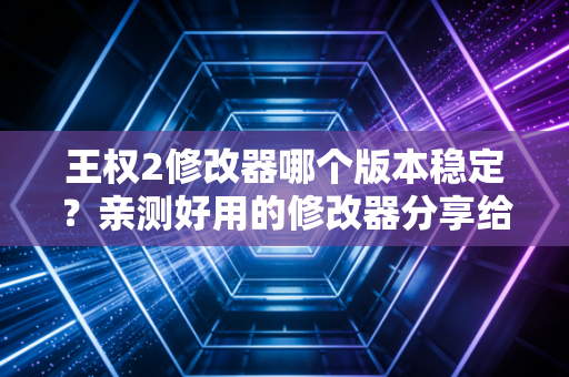 王权2修改器哪个版本稳定？亲测好用的修改器分享给你！