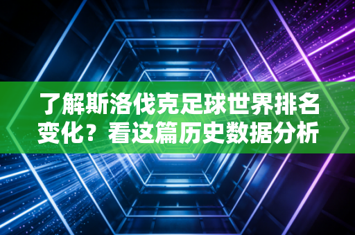 了解斯洛伐克足球世界排名变化？看这篇历史数据分析就够了！