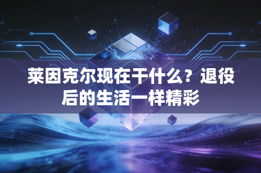 莱因克尔现在干什么？退役后的生活一样精彩