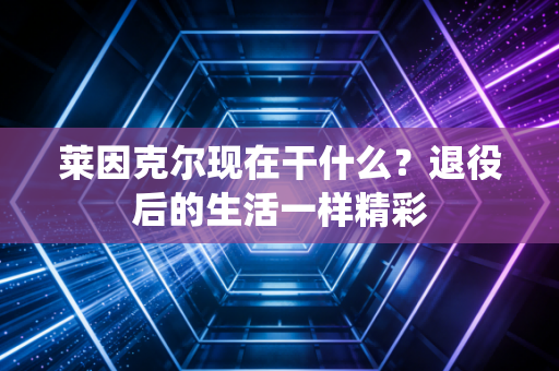 莱因克尔现在干什么？退役后的生活一样精彩