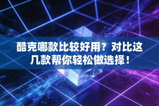 酷克哪款比较好用?对比这几款帮你轻松做选择!