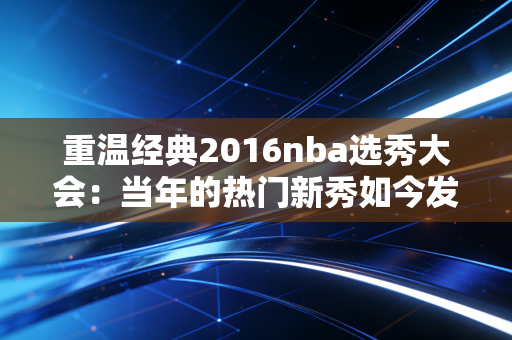 重温经典2016nba选秀大会：当年的热门新秀如今发展如何？
