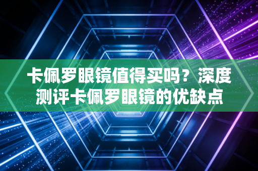 卡佩罗眼镜值得买吗？深度测评卡佩罗眼镜的优缺点