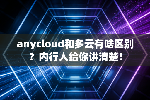 anycloud和多云有啥区别？内行人给你讲清楚！