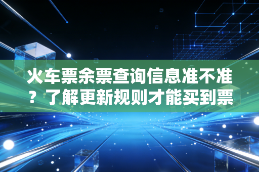 火车票余票查询信息准不准？了解更新规则才能买到票！