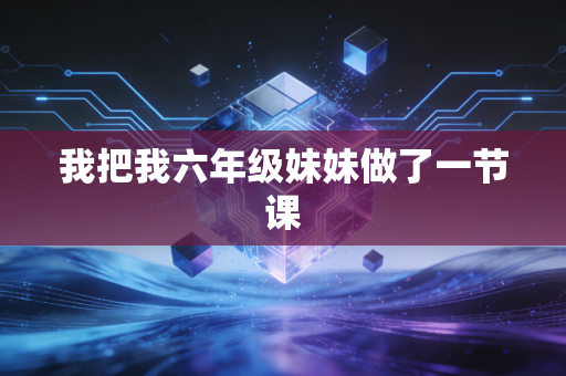 我把我六年级妹妹做了一节课