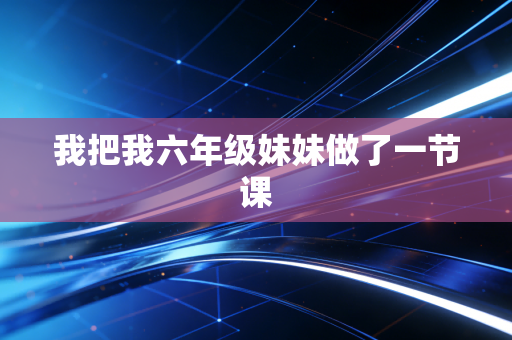 我把我六年级妹妹做了一节课