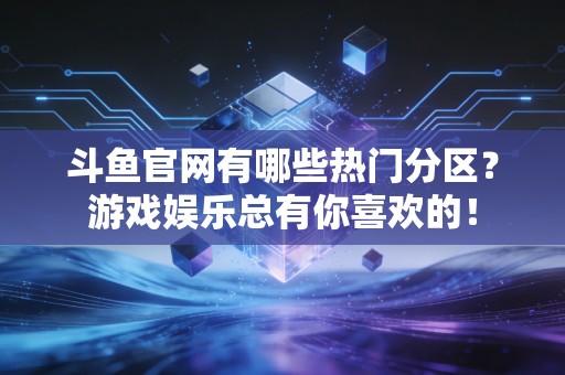 斗鱼官网有哪些热门分区？游戏娱乐总有你喜欢的！