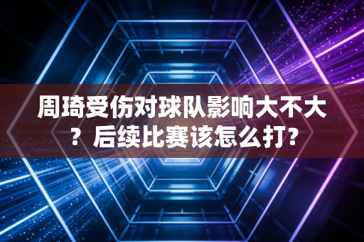 周琦受伤对球队影响大不大?后续比赛该怎么打?