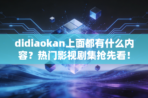 didiaokan上面都有什么内容？热门影视剧集抢先看！