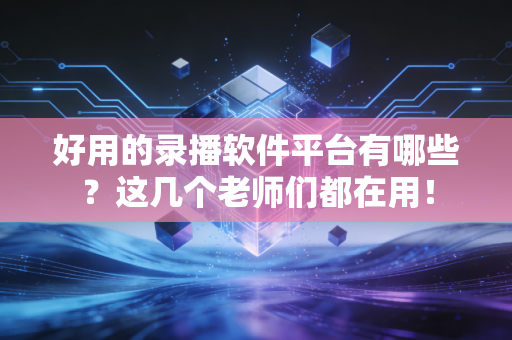 好用的录播软件平台有哪些？这几个老师们都在用！