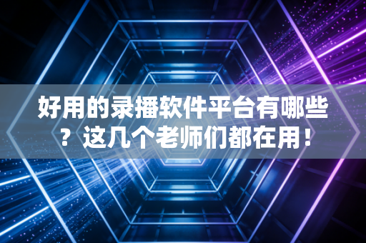 好用的录播软件平台有哪些？这几个老师们都在用！
