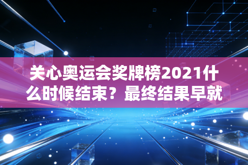 关心奥运会奖牌榜2021什么时候结束？最终结果早就定了！