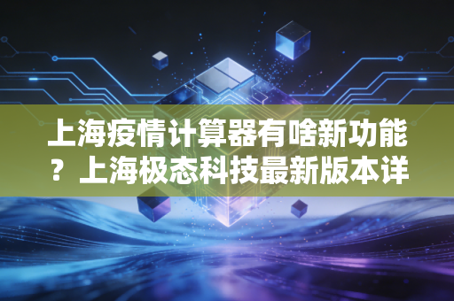 上海疫情计算器有啥新功能?上海极态科技最新版本详解!