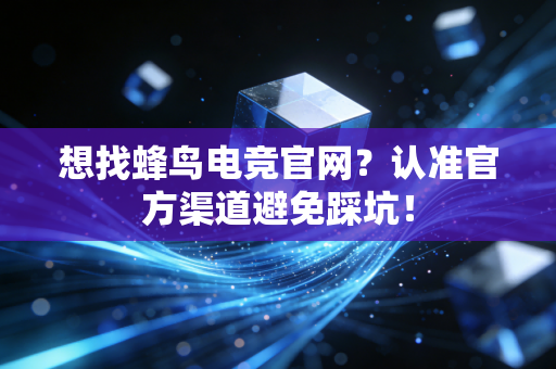 想找蜂鸟电竞官网？认准官方渠道避免踩坑！