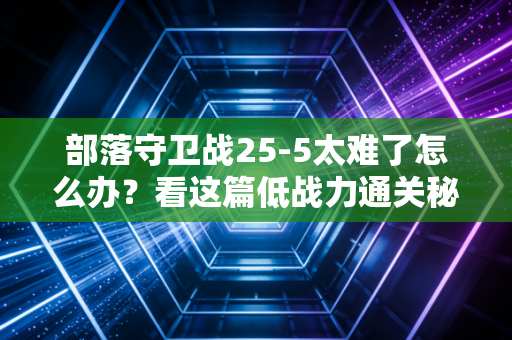 部落守卫战25-5太难了怎么办？看这篇低战力通关秘籍！