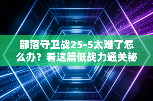 部落守卫战25-5太难了怎么办？看这篇低战力通关秘籍！