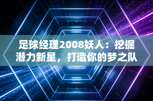 足球经理2008妖人：挖掘潜力新星，打造你的梦之队！