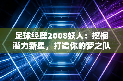 足球经理2008妖人：挖掘潜力新星，打造你的梦之队！
