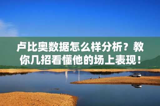 卢比奥数据怎么样分析？教你几招看懂他的场上表现！