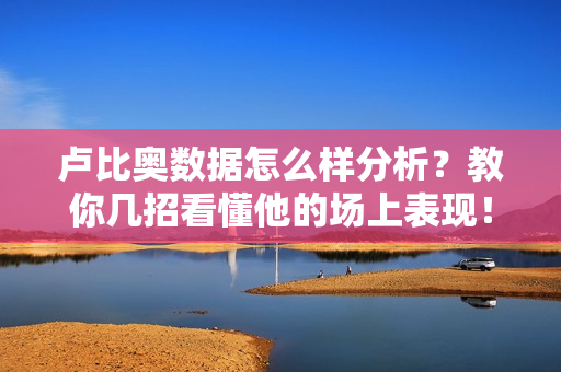 卢比奥数据怎么样分析？教你几招看懂他的场上表现！