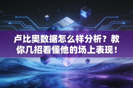卢比奥数据怎么样分析？教你几招看懂他的场上表现！