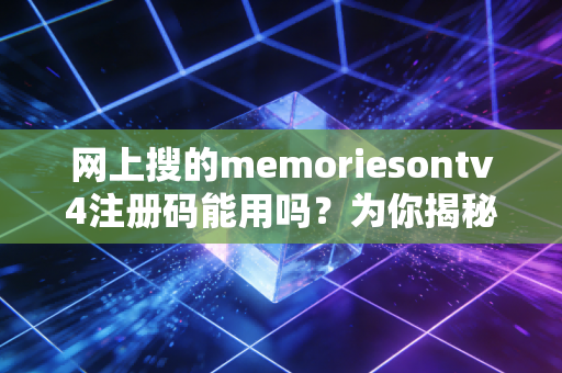 网上搜的memoriesontv4注册码能用吗?为你揭秘真实情况。
