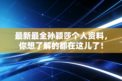 最新最全孙颖莎个人资料，你想了解的都在这儿了！