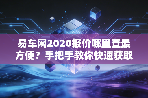 易车网2020报价哪里查最方便？手把手教你快速获取价格。