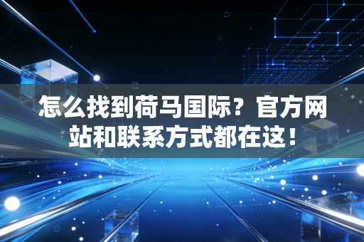 怎么找到荷马国际？官方网站和联系方式都在这！