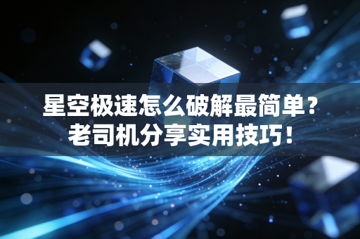 星空极速怎么破解最简单?老司机分享实用技巧!
