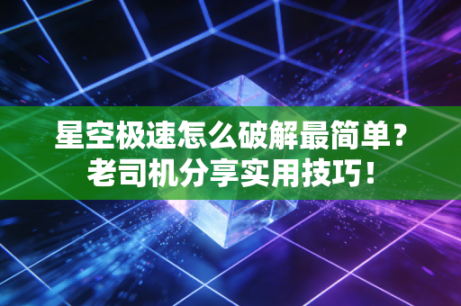 星空极速怎么破解最简单?老司机分享实用技巧!