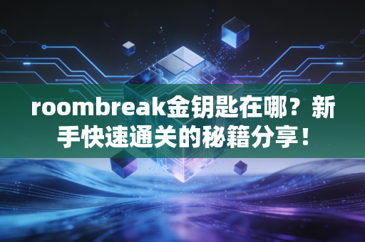 roombreak金钥匙在哪？新手快速通关的秘籍分享！