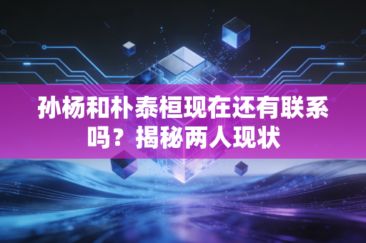 孙杨和朴泰桓现在还有联系吗？揭秘两人现状