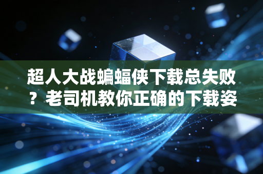 超人大战蝙蝠侠下载总失败？老司机教你正确的下载姿势！