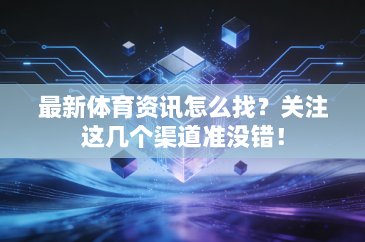 最新体育资讯怎么找？关注这几个渠道准没错！