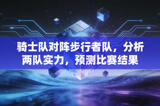 骑士队对阵步行者队，分析两队实力，预测比赛结果