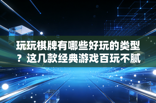 玩玩棋牌有哪些好玩的类型？这几款经典游戏百玩不腻！
