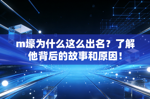 m壕为什么这么出名?了解他背后的故事和原因!