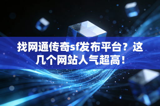 找网通传奇sf发布平台？这几个网站人气超高！