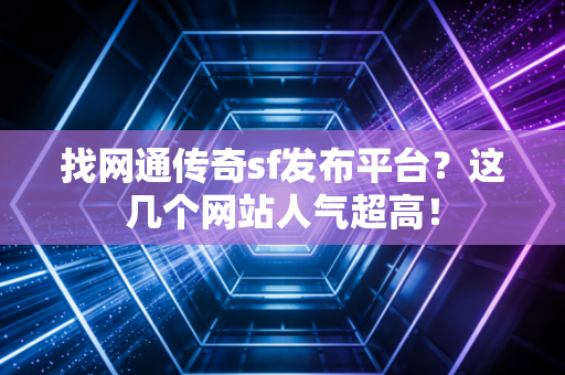 找网通传奇sf发布平台？这几个网站人气超高！