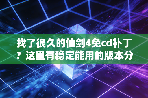 找了很久的仙剑4免cd补丁？这里有稳定能用的版本分享！