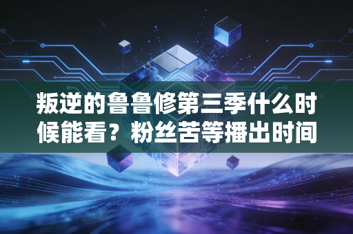 叛逆的鲁鲁修第三季什么时候能看？粉丝苦等播出时间！