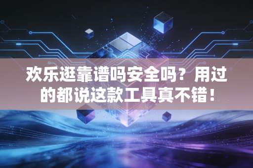 欢乐逛靠谱吗安全吗？用过的都说这款工具真不错！