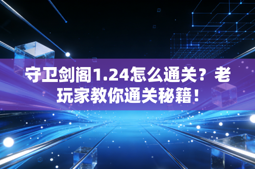 守卫剑阁1.24怎么通关？老玩家教你通关秘籍！