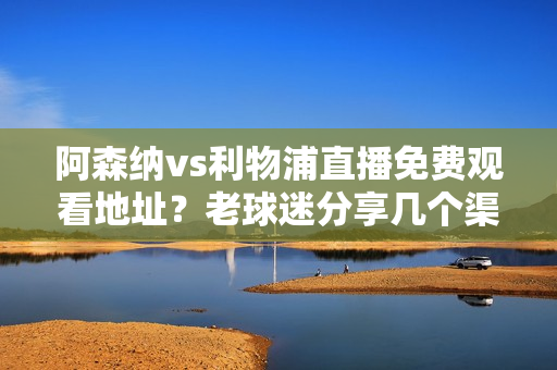 阿森纳vs利物浦直播免费观看地址？老球迷分享几个渠道！