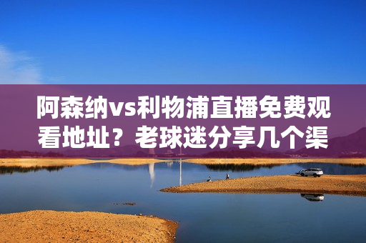 阿森纳vs利物浦直播免费观看地址？老球迷分享几个渠道！