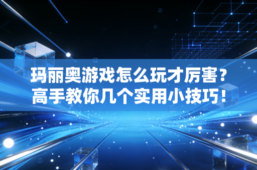 玛丽奥游戏怎么玩才厉害？高手教你几个实用小技巧！