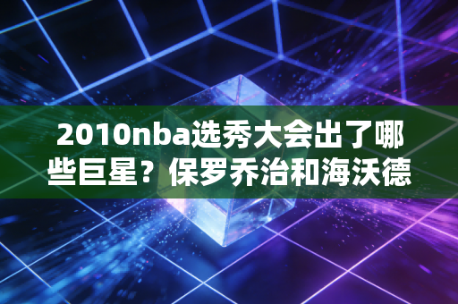 2010nba选秀大会出了哪些巨星？保罗乔治和海沃德都在这届！