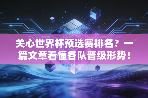 关心世界杯预选赛排名？一篇文章看懂各队晋级形势！